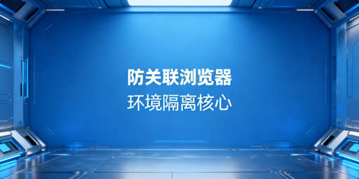 跨境账号防关联：浏览器环境隔离实现与工具推荐