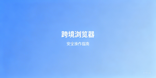 跨境电商浏览器升级改配置：账号安全指南及推荐