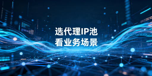 代理IP池选型指南：数据抓取与跨境运营看什么