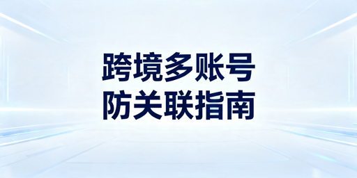跨境店铺多账号防关联风控实操指南