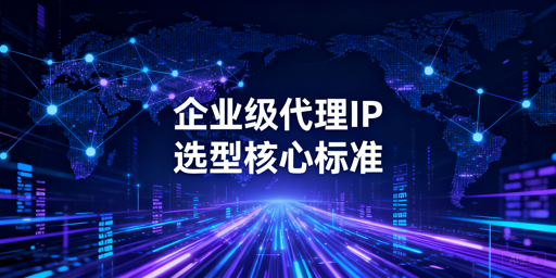 企业级代理IP选型的核心标准与考量维度