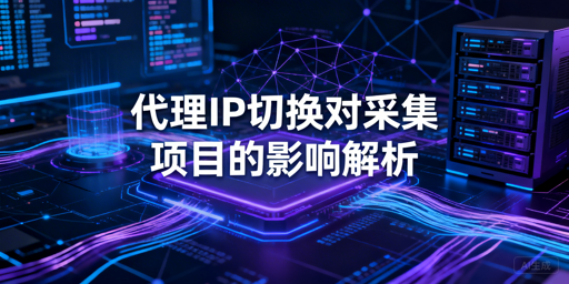 切换代理IP，对数据采集项目有何影响？