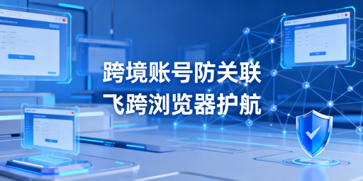 跨境电商账号防关联：飞跨浏览器多人协同方案