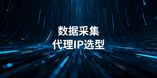 数据采集场景代理IP选型核心标准及适配要点