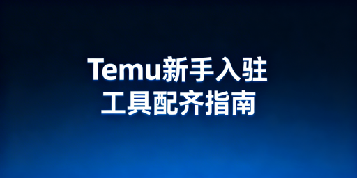Temu新手从0到1：全流程工具选型与使用指南