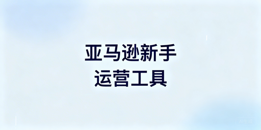 2026亚马逊新手必备运营工具推荐清单