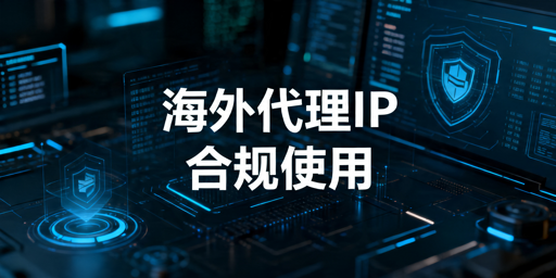 海外代理IP使用指南：合规风险与长期接入评估