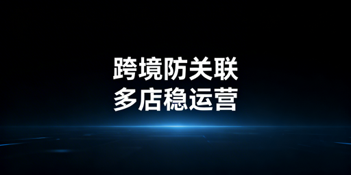 跨境电商多店运营：防关联浏览器选型与使用指南