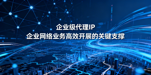 企业级代理IP怎么选？一文读懂选型与应用