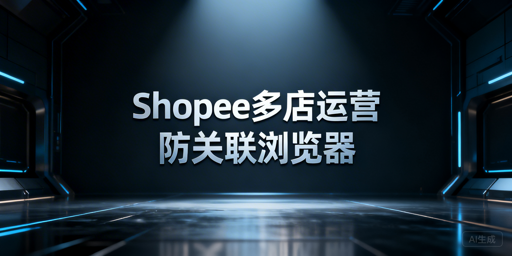 Shopee多店铺运营：跨境电商防关联浏览器的价值与选择