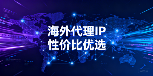 高性价比海外代理IP选型的核心维度与场景适配方案