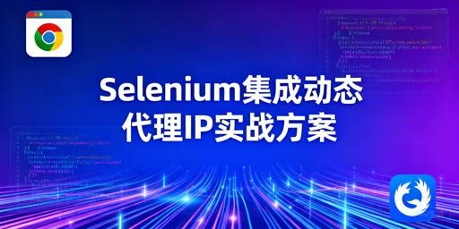 怎么用Selenium搞定多浏览器动态代理与IP切换？
