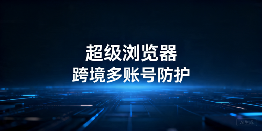 2026年超级浏览器选购推荐及选型指南