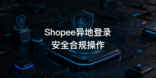Shopee多人异地登录：安全合规实操指南