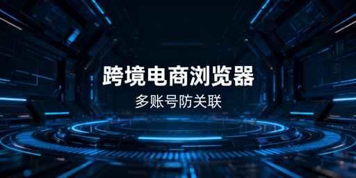亚马逊多账号防关联：跨境电商浏览器全解析与选型