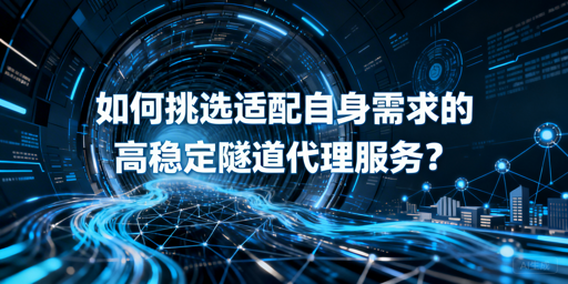 企业如何挑选适配自身的高稳定隧道代理？