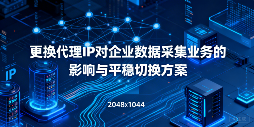 更换代理IP对采集业务有何影响？如何平稳切换？