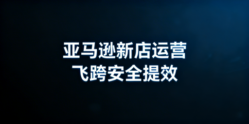 亚马逊新店铺快速运营全攻略：附飞跨浏览器推荐