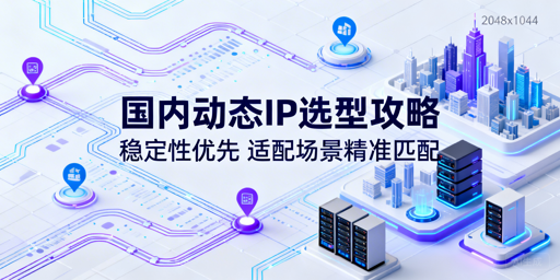 国内动态住宅IP对比：2026按需求选更稳