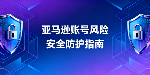 亚马逊卖家账号登录安全：风险解析与防护方案