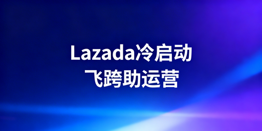 Lazada新手店铺冷启动全攻略：飞跨浏览器推荐