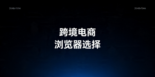 2026年做跨境电商选什么浏览器好？