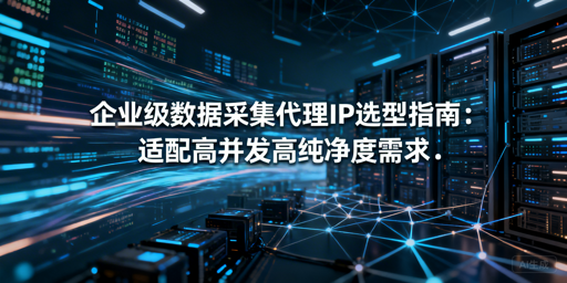 企业级数据采集：如何挑选适配的代理IP？