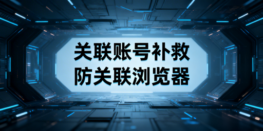 跨境电商账号关联后：补救全流程与防关联浏览器边界
